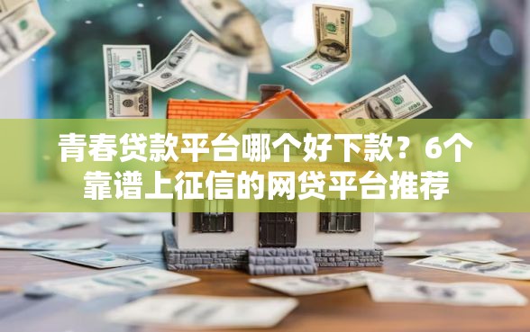 青春贷款平台哪个好下款？6个靠谱上征信的网贷平台推荐