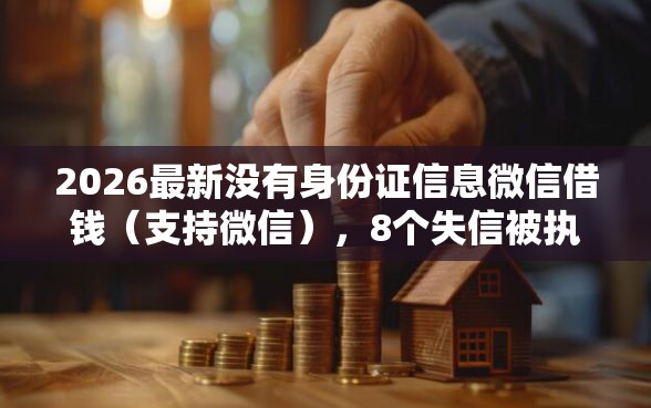 2026最新没有身份证信息微信借钱（支持微信），8个失信被执行人可以贷款的平台无私分享