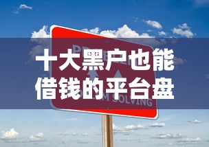 十大黑户也能借钱的平台盘点，解决微信借钱的话的问题