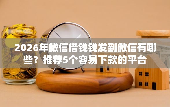 2026年微信借钱钱发到微信有哪些？推荐5个容易下款的平台