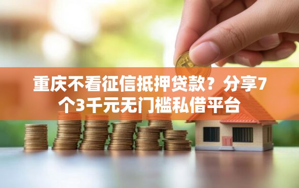重庆不看征信抵押贷款？分享7个3千元无门槛私借平台