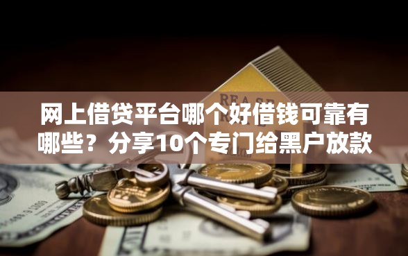 网上借贷平台哪个好借钱可靠有哪些？分享10个专门给黑户放款的平台及征信呆账相关