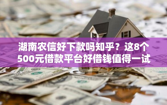 湖南农信好下款吗知乎？这8个500元借款平台好借钱值得一试