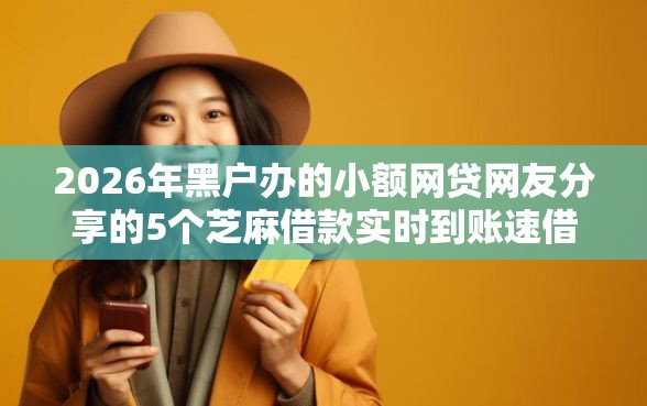 2026年黑户办的小额网贷网友分享的5个芝麻借款实时到账速借口子我觉得不错！