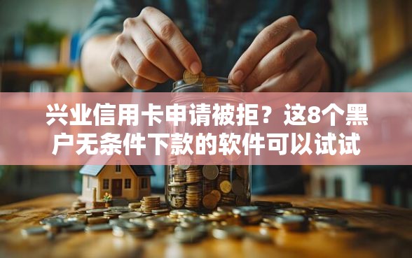 兴业信用卡申请被拒？这8个黑户无条件下款的软件可以试试