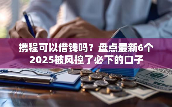 携程可以借钱吗？盘点最新6个2025被风控了必下的口子