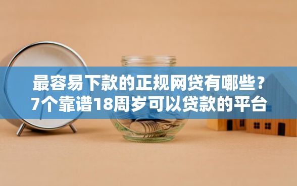 最容易下款的正规网贷有哪些？7个靠谱18周岁可以贷款的平台推荐