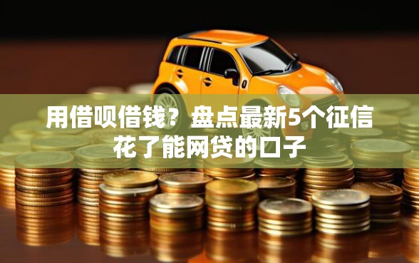用借呗借钱？盘点最新5个征信花了能网贷的口子