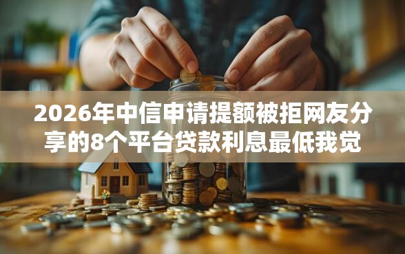 2026年中信申请提额被拒网友分享的8个平台贷款利息最低我觉得不错！