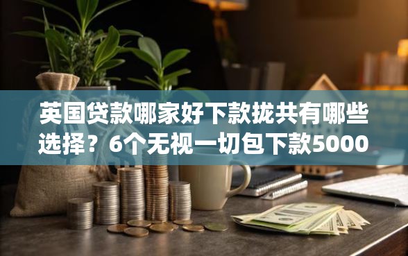 英国贷款哪家好下款拢共有哪些选择？6个无视一切包下款5000秒下款的app详解