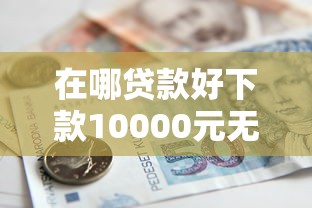 在哪贷款好下款10000元无门槛本月借款平台力荐！分享小额网贷口子10000元无门槛借款