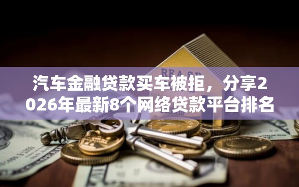 汽车金融贷款买车被拒，分享2026年最新8个网络贷款平台排名不分先后