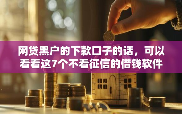 网贷黑户的下款口子的话，可以看看这7个不看征信的借钱软件