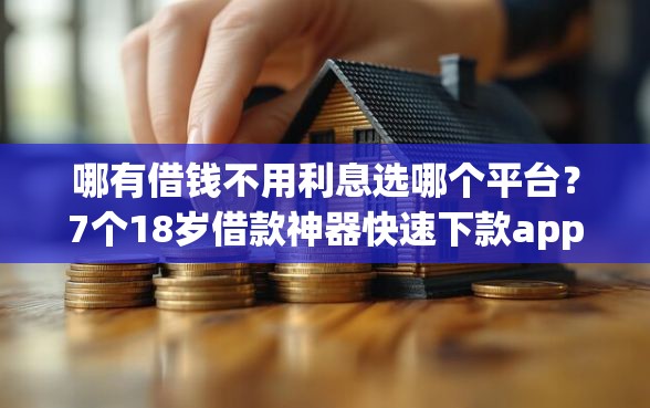 哪有借钱不用利息选哪个平台？7个18岁借款神器快速下款app推荐