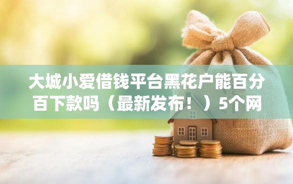 大城小爱借钱平台黑花户能百分百下款吗（最新发布！）5个网黑逾期下款app
