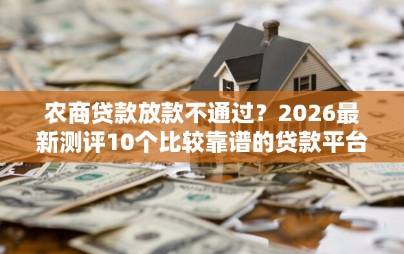 农商贷款放款不通过?2026最新测评10个比较靠谱的贷款平台 农商贷款放款不通过?2026最新测评10个比较靠谱的贷款平台
