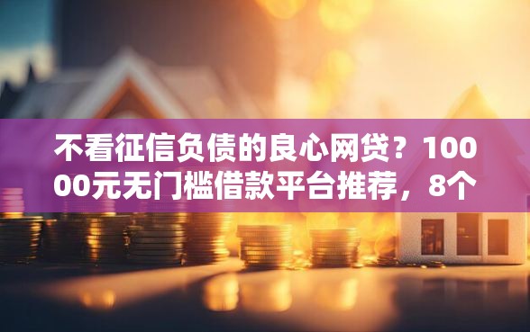 不看征信负债的良心网贷？10000元无门槛借款平台推荐，8个征信花居然都下款了的平台盘点