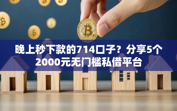晚上秒下款的714口子？分享5个2000元无门槛私借平台