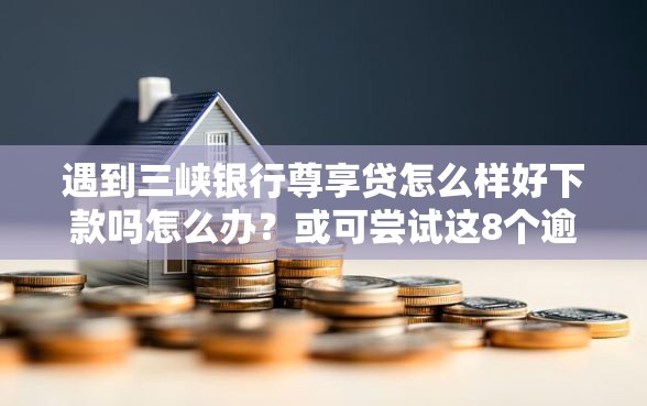 遇到三峡银行尊享贷怎么样好下款吗怎么办？或可尝试这8个逾期太多能下款软件