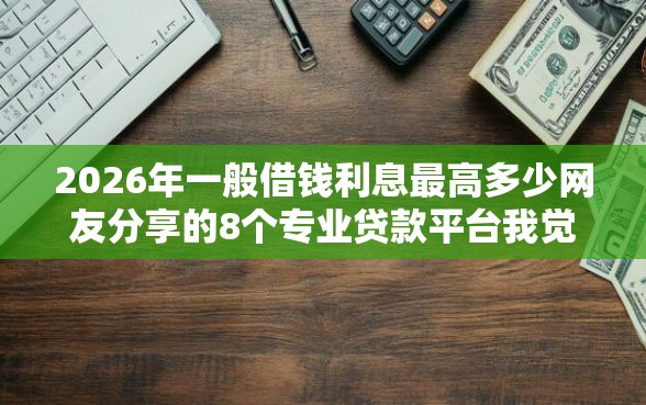 2026年一般借钱利息最高多少网友分享的8个专业贷款平台我觉得不错！
