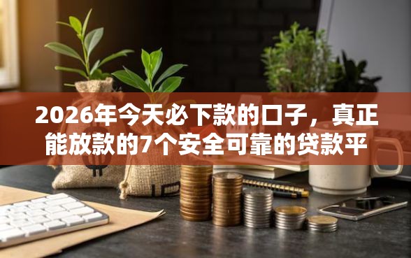 2026年今天必下款的口子，真正能放款的7个安全可靠的贷款平台推荐
