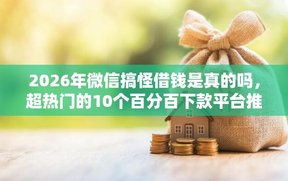 2026年微信搞怪借钱是真的吗,超热门的10个百分百下款平台推荐 2026年微信搞怪借钱是真的吗,超热门的10个百分百下款平台推荐