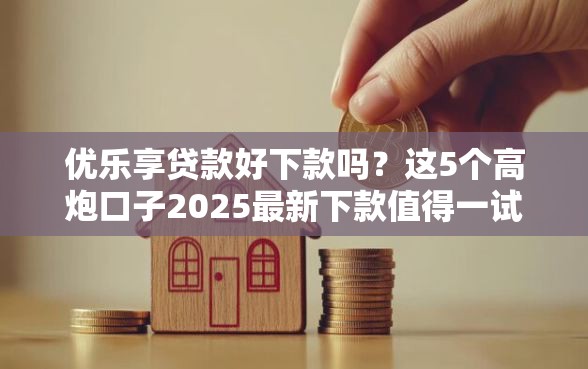 优乐享贷款好下款吗?这5个高炮口子2025最新下款值得一试 优乐享贷款好下款吗?这5个高炮口子2025最新下款值得一试
