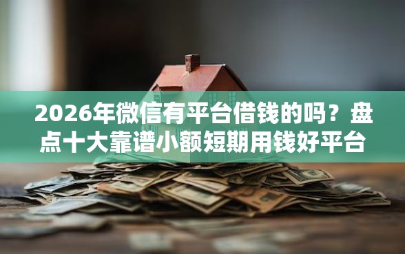 2026年微信有平台借钱的吗？盘点十大靠谱小额短期用钱好平台