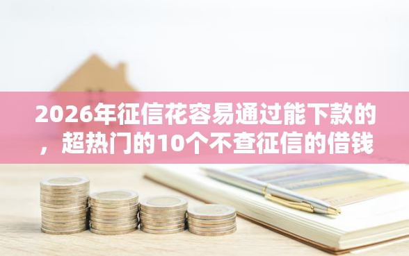 2026年征信花容易通过能下款的，超热门的10个不查征信的借钱平台推荐