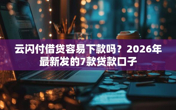 云闪付借贷容易下款吗?2026年最新发的7款贷款口子 云闪付借贷容易下款吗?2026年最新发的7款贷款口子