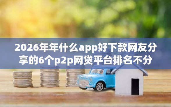 2026年年什么app好下款网友分享的6个p2p网贷平台排名不分先后我觉得不错！