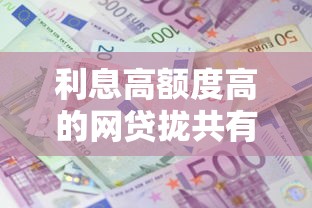 利息高额度高的网贷拢共有哪些选择？5个那些平台可以贷款详解