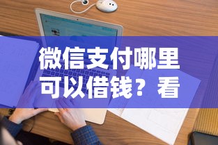 微信支付哪里可以借钱？看看这8个借钱平台不看征信容易通过的怎么样