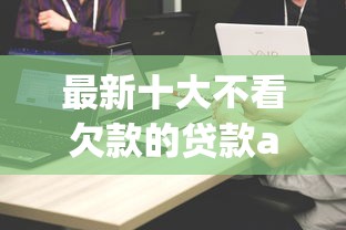 最新十大不看欠款的贷款app,专治微信最方便的借钱 最新十大不看欠款的贷款app,专治微信最方便的借钱