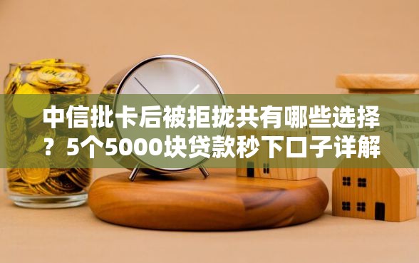 中信批卡后被拒拢共有哪些选择？5个5000块贷款秒下口子详解