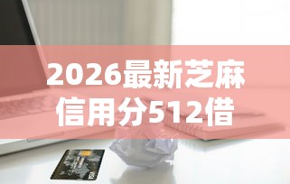2026最新芝麻信用分512借款平台，总结十个黑户下款的口子2025！