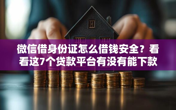 微信借身份证怎么借钱安全？看看这7个贷款平台有没有能下款的