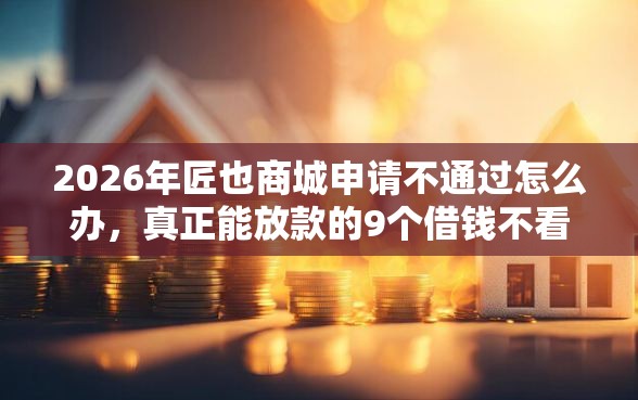 2026年匠也商城申请不通过怎么办,真正能放款的9个借钱不看征信不查负债的平台推荐 2026年匠也商城申请不通过怎么办,真正能放款的9个借钱不看征信不查负债的平台推荐
