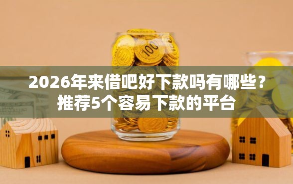 2026年来借吧好下款吗有哪些？推荐5个容易下款的平台