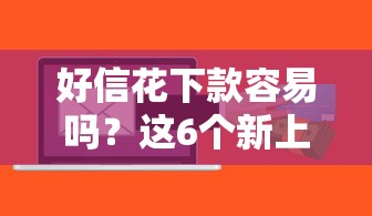 好信花下款容易吗？这6个新上线贷款平台门槛低平台可以试试