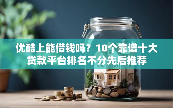 优酷上能借钱吗？10个靠谱十大贷款平台排名不分先后推荐