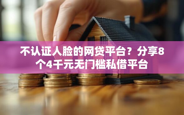 不认证人脸的网贷平台?分享8个4千元无门槛私借平台 不认证人脸的网贷平台?分享8个4千元无门槛私借平台