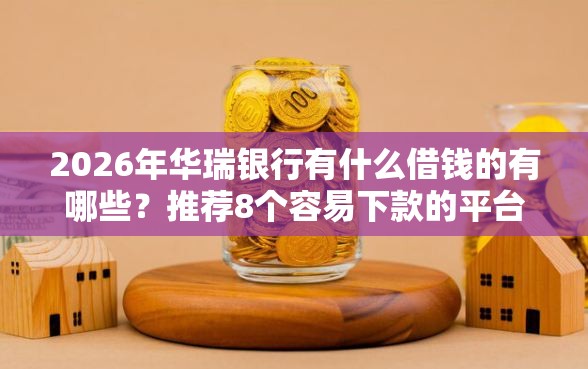 2026年华瑞银行有什么借钱的有哪些?推荐8个容易下款的平台 2026年华瑞银行有什么借钱的有哪些?推荐8个容易下款的平台