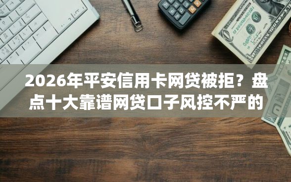 2026年平安信用卡网贷被拒?盘点十大靠谱网贷口子风控不严的app 2026年平安信用卡网贷被拒?盘点十大靠谱网贷口子风控不严的app