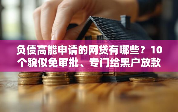 负债高能申请的网贷有哪些?10个貌似免审批、专门给黑户放款的平台及征信呆账相关合集 负债高能申请的网贷有哪些?10个貌似免审批、专门给黑户放款的平台及征信呆账相关合集