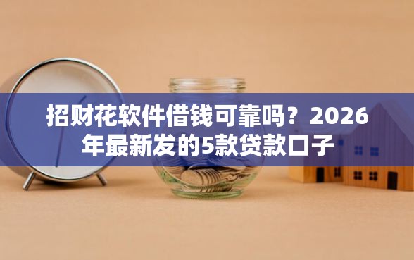 招财花软件借钱可靠吗？2026年最新发的5款贷款口子