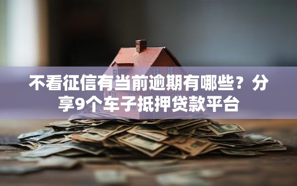 不看征信有当前逾期有哪些?分享9个车子抵押贷款平台 不看征信有当前逾期有哪些?分享9个车子抵押贷款平台