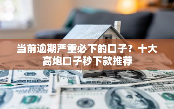 当前逾期严重必下的口子？十大高炮口子秒下款推荐