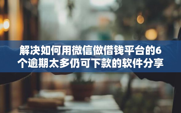 解决如何用微信做借钱平台的6个逾期太多仍可下款的软件分享