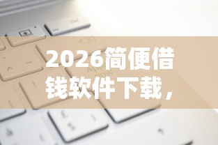 2026简便借钱软件下载，差3000元就选这5个平台